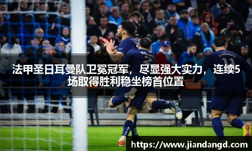 法甲圣日耳曼队卫冕冠军，尽显强大实力，连续5场取得胜利稳坐榜首位置
