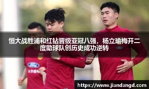 恒大战胜浦和红钻晋级亚冠八强，杨立瑜梅开二度助球队创历史成功逆转