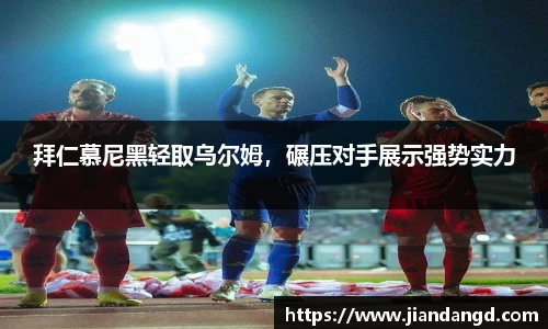 拜仁慕尼黑轻取乌尔姆，碾压对手展示强势实力