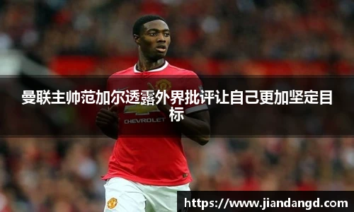 曼联主帅范加尔透露外界批评让自己更加坚定目标
