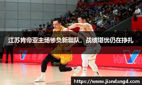 江苏肯帝亚主场惨负新疆队，战绩堪忧仍在挣扎