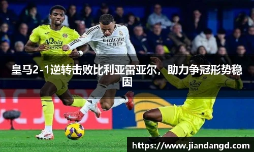 皇马2-1逆转击败比利亚雷亚尔，助力争冠形势稳固