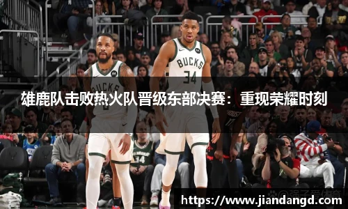 雄鹿队击败热火队晋级东部决赛：重现荣耀时刻