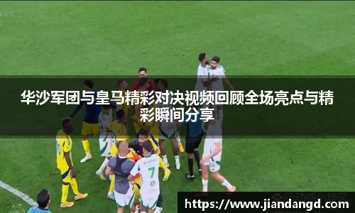 华沙军团与皇马精彩对决视频回顾全场亮点与精彩瞬间分享