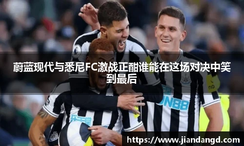 蔚蓝现代与悉尼FC激战正酣谁能在这场对决中笑到最后