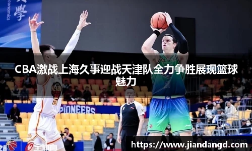 CBA激战上海久事迎战天津队全力争胜展现篮球魅力