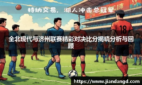 全北现代与济州联赛精彩对决比分揭晓分析与回顾
