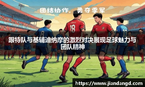 跟特队与基辅迪纳摩的激烈对决展现足球魅力与团队精神