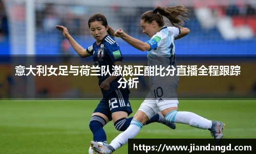 意大利女足与荷兰队激战正酣比分直播全程跟踪分析